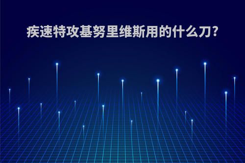 疾速特攻基努里维斯用的什么刀?