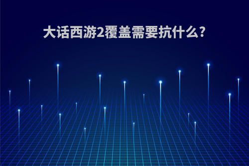 大话西游2覆盖需要抗什么?