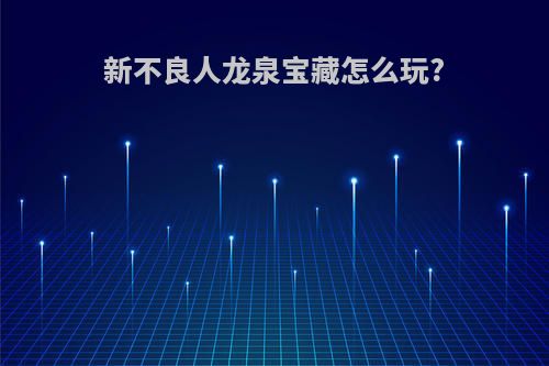 新不良人龙泉宝藏怎么玩?