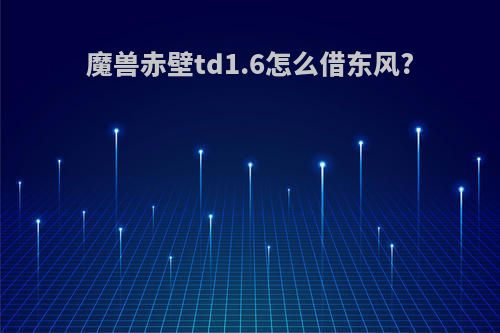 魔兽赤壁td1.6怎么借东风?
