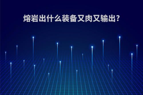 熔岩出什么装备又肉又输出?