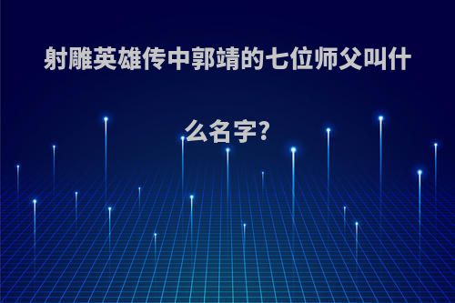 射雕英雄传中郭靖的七位师父叫什么名字?