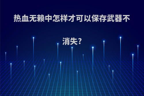 热血无赖中怎样才可以保存武器不消失?