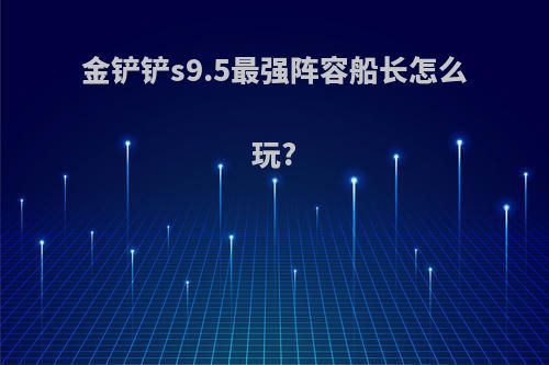 金铲铲s9.5最强阵容船长怎么玩?