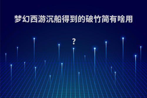 梦幻西游沉船得到的破竹简有啥用?