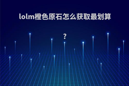 lolm橙色原石怎么获取最划算?
