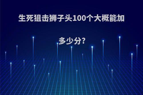 生死狙击狮子头100个大概能加多少分?