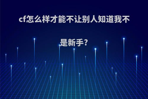 cf怎么样才能不让别人知道我不是新手?