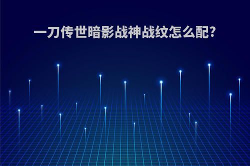 一刀传世暗影战神战纹怎么配?