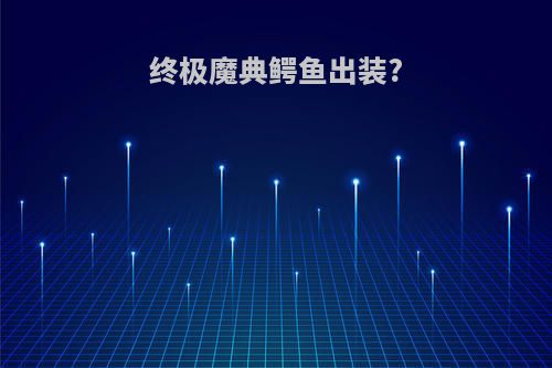 终极魔典鳄鱼出装?