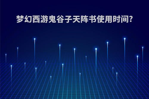 梦幻西游鬼谷子天阵书使用时间?