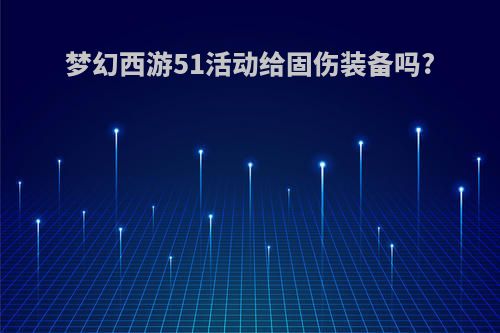 梦幻西游51活动给固伤装备吗?