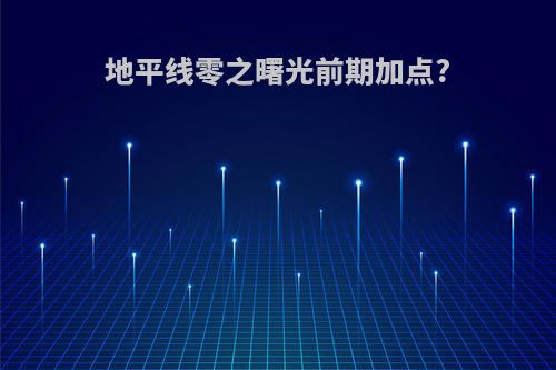 地平线零之曙光前期加点?