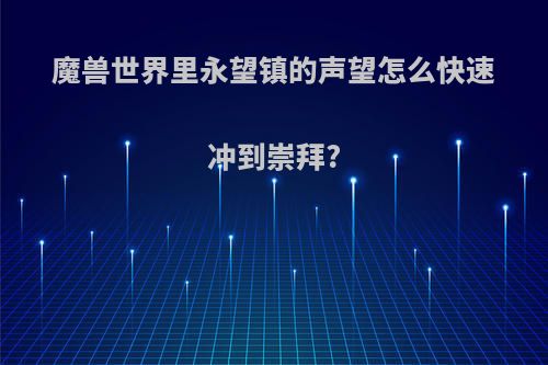 魔兽世界里永望镇的声望怎么快速冲到崇拜?