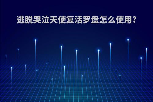逃脱哭泣天使复活罗盘怎么使用?