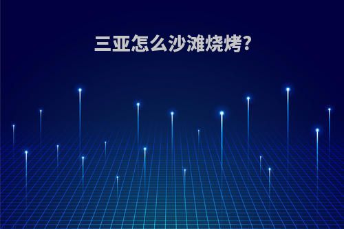 三亚怎么沙滩烧烤?
