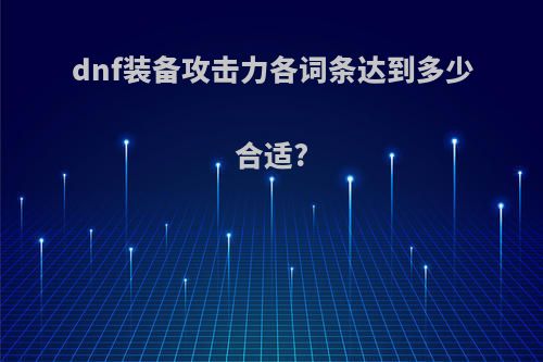 dnf装备攻击力各词条达到多少合适?