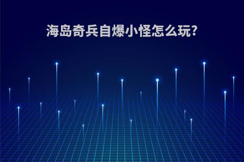 海岛奇兵自爆小怪怎么玩?