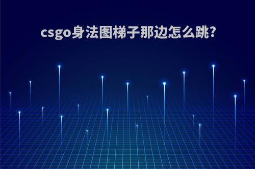 csgo身法图梯子那边怎么跳?