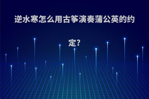 逆水寒怎么用古筝演奏蒲公英的约定?