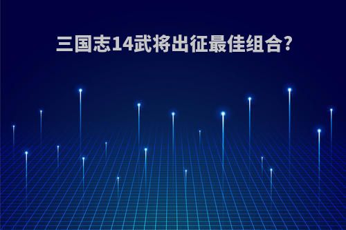 三国志14武将出征最佳组合?