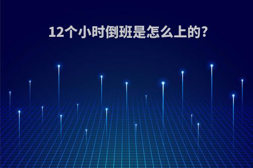 12个小时倒班是怎么上的?
