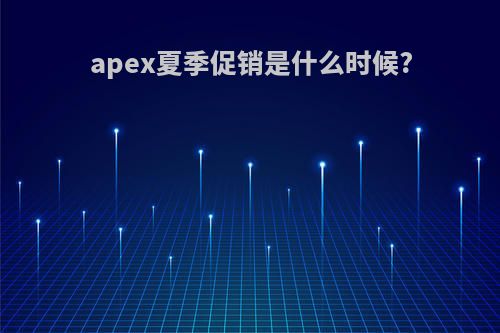 apex夏季促销是什么时候?
