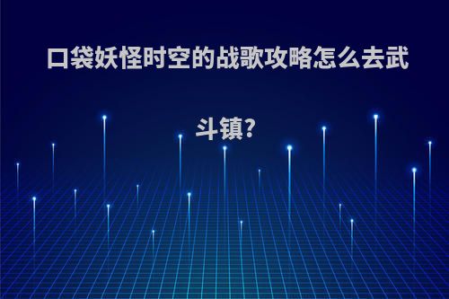 口袋妖怪时空的战歌攻略怎么去武斗镇?