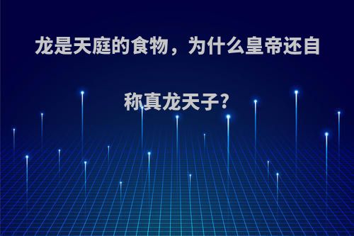 龙是天庭的食物，为什么皇帝还自称真龙天子?