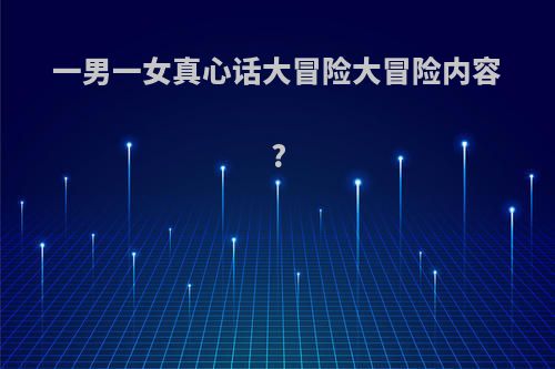 一男一女真心话大冒险大冒险内容?