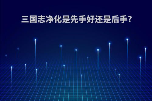 三国志净化是先手好还是后手?
