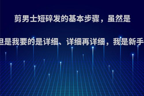 剪男士短碎发的基本步骤，虽然是基本，但是我要的是详细、详细再详细，我是新手你懂得?