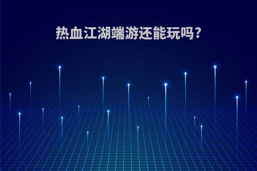 热血江湖端游还能玩吗?