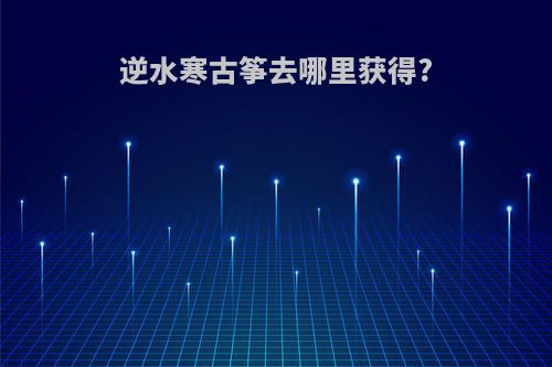 逆水寒古筝去哪里获得?