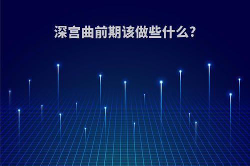 深宫曲前期该做些什么?