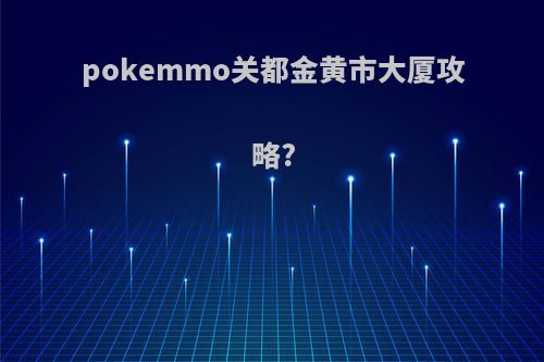 pokemmo关都金黄市大厦攻略?