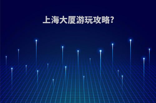 上海大厦游玩攻略?