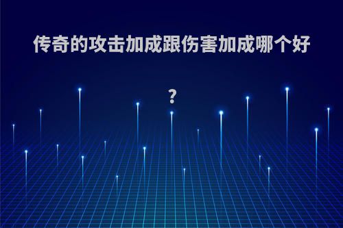 传奇的攻击加成跟伤害加成哪个好?