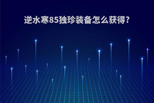 逆水寒85独珍装备怎么获得?