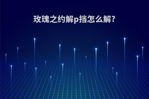 玫瑰之约解p挡怎么解?