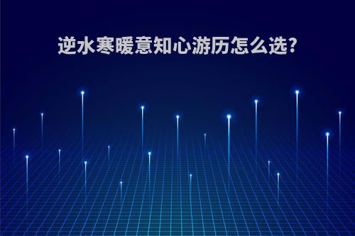 逆水寒暖意知心游历怎么选?