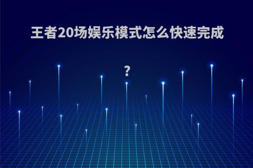 王者20场娱乐模式怎么快速完成?