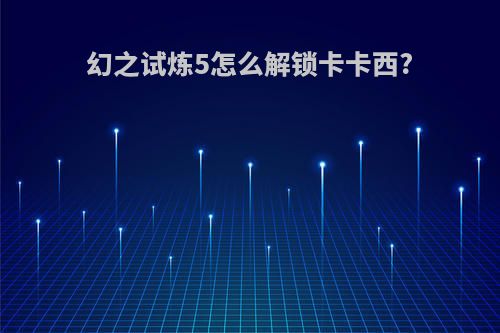 幻之试炼5怎么解锁卡卡西?