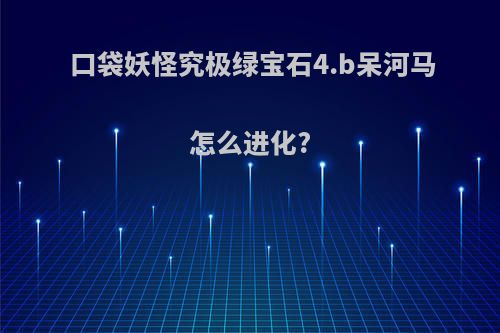 口袋妖怪究极绿宝石4.b呆河马怎么进化?