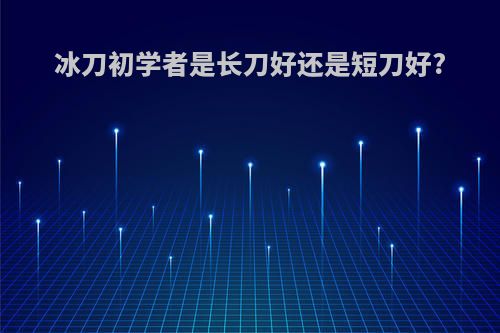 冰刀初学者是长刀好还是短刀好?
