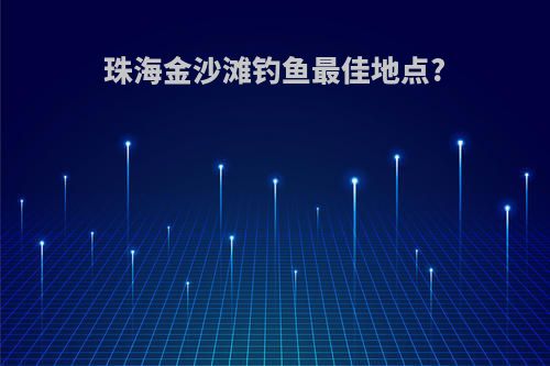 珠海金沙滩钓鱼最佳地点?