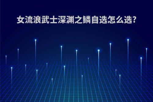 女流浪武士深渊之鳞自选怎么选?