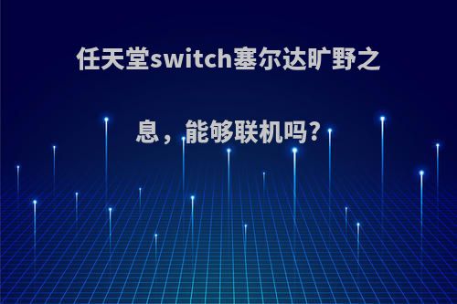 任天堂switch塞尔达旷野之息，能够联机吗?