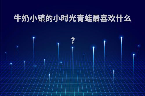 牛奶小镇的小时光青蛙最喜欢什么?