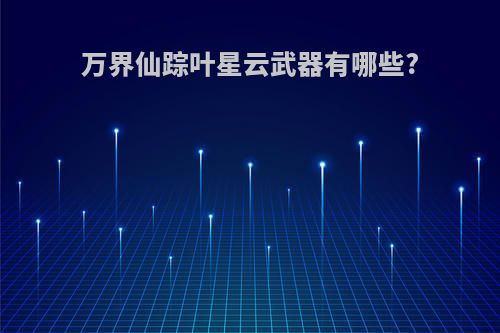 万界仙踪叶星云武器有哪些?